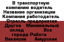 В транспортную компанию водитель › Название организации ­ Компания-работодатель › Отрасль предприятия ­ Другое › Минимальный оклад ­ 55 000 - Все города Работа » Вакансии   . Амурская обл.,Октябрьский р-н